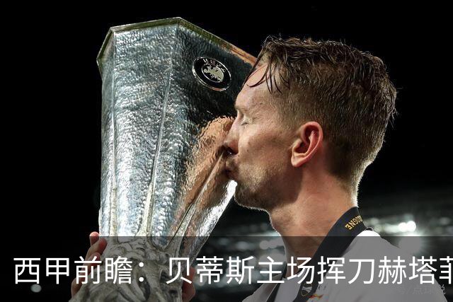 西甲前瞻：贝蒂斯主场挥刀赫塔菲 黄潜客战马拉加求首胜